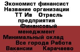 Экономист-финансист › Название организации ­ ТТ-Ив › Отрасль предприятия ­ Финансовый менеджмент › Минимальный оклад ­ 30 000 - Все города Работа » Вакансии   . Карачаево-Черкесская респ.